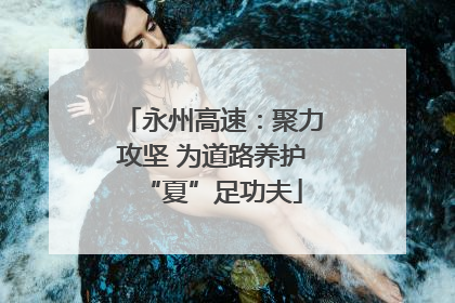 永州高速：聚力攻坚 为道路养护“夏”足功夫
