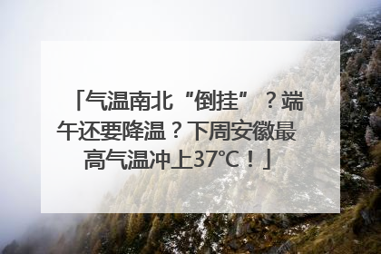 气温南北“倒挂”？端午还要降温？下周安徽最高气温冲上37℃！