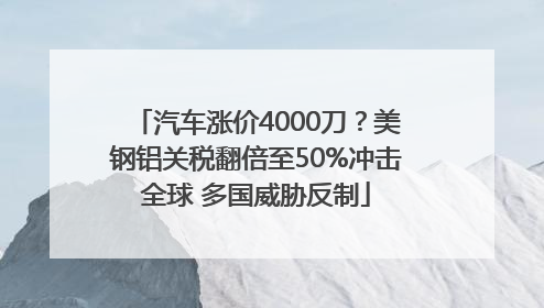 汽车涨价4000刀？美钢铝关税翻倍至50%冲击全球 多国威胁反制