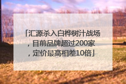 汇源杀入白桦树汁战场，目前品牌超过200家，定价最高相差10倍