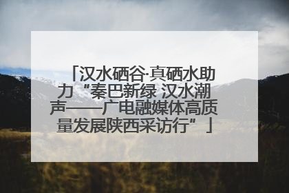 汉水硒谷·真硒水助力“秦巴新绿 汉水潮声——广电融媒体高质量发展陕西采访行”