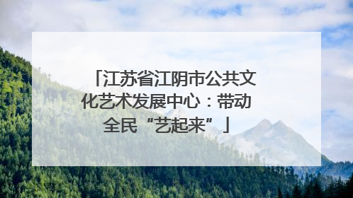江苏省江阴市公共文化艺术发展中心：带动全民“艺起来”