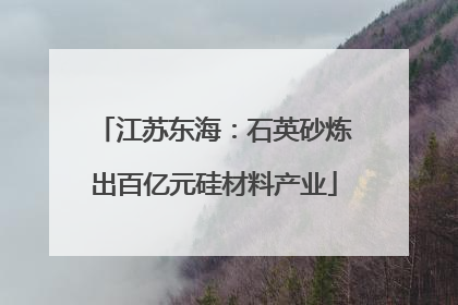 江苏东海：石英砂炼出百亿元硅材料产业