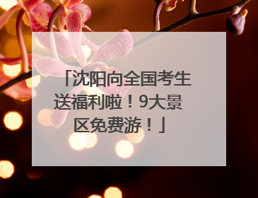 沈阳向全国考生送福利啦！9大景区免费游！