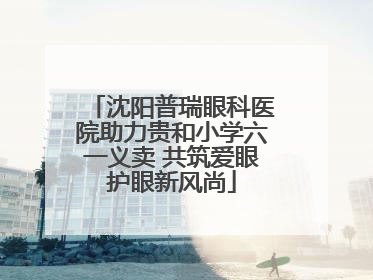 沈阳普瑞眼科医院助力贵和小学六一义卖 共筑爱眼护眼新风尚