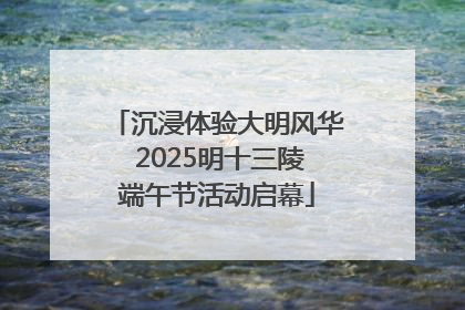 沉浸体验大明风华 2025明十三陵端午节活动启幕