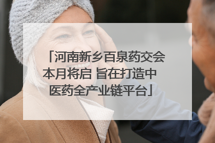 河南新乡百泉药交会本月将启 旨在打造中医药全产业链平台