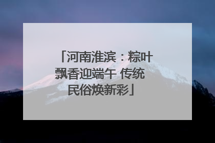 河南淮滨：粽叶飘香迎端午 传统民俗焕新彩
