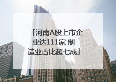 河南A股上市企业达111家 制造业占比超七成