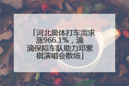 河北奥体打车需求涨966.1%，滴滴保障车队助力邓紫棋演唱会散场