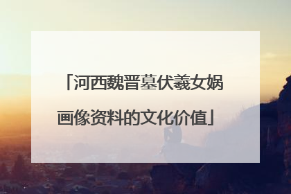 河西魏晋墓伏羲女娲画像资料的文化价值