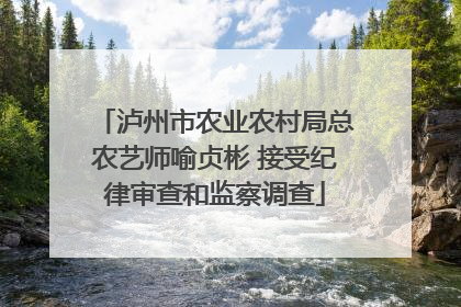 泸州市农业农村局总农艺师喻贞彬 接受纪律审查和监察调查