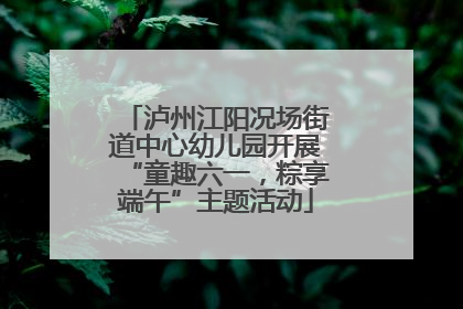 泸州江阳况场街道中心幼儿园开展“童趣六一，粽享端午”主题活动