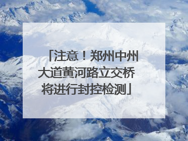 注意！郑州中州大道黄河路立交桥将进行封控检测