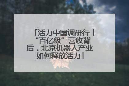 活力中国调研行丨 “百亿级”营收背后，北京机器人产业如何释放活力