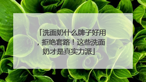 洗面奶什么牌子好用，拒绝套路！这些洗面奶才是真实力派
