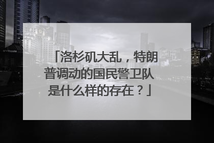 洛杉矶大乱，特朗普调动的国民警卫队是什么样的存在？