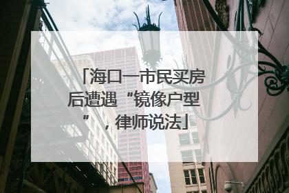海口一市民买房后遭遇“镜像户型”，律师说法