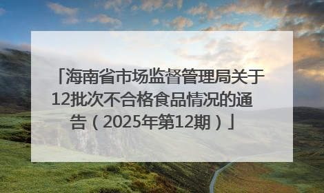 海南省市场监督管理局关于12批次不合格食品情况的通告（2025年第12期）