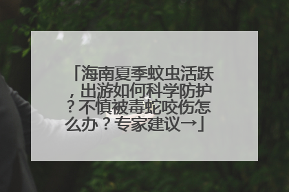 海南夏季蚊虫活跃，出游如何科学防护？不慎被毒蛇咬伤怎么办？专家建议→