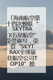 海南航空第十四次蝉联“SKYTRAX五星航空”荣誉称号，荣登“SKYTRAX全球最佳航空公司TOP10”榜单