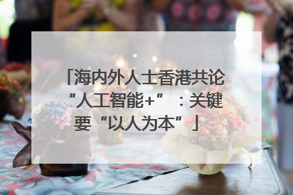 海内外人士香港共论“人工智能+”：关键要“以人为本”