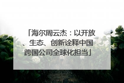 海尔周云杰：以开放、生态、创新诠释中国跨国公司全球化担当