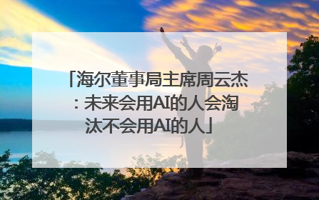 海尔董事局主席周云杰：未来会用AI的人会淘汰不会用AI的人