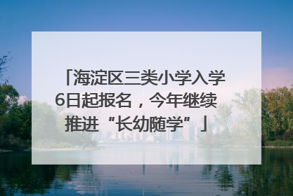 海淀区三类小学入学6日起报名，今年继续推进“长幼随学”