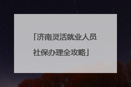 济南灵活就业人员社保办理全攻略