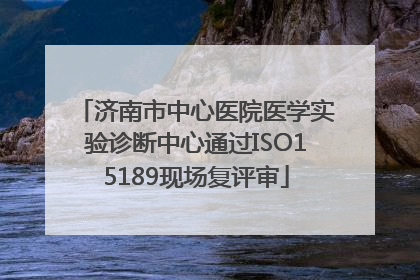 济南市中心医院医学实验诊断中心通过ISO15189现场复评审