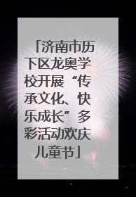 济南市历下区龙奥学校开展“传承文化、快乐成长”多彩活动欢庆儿童节