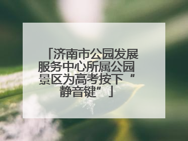 济南市公园发展服务中心所属公园景区为高考按下“静音键”