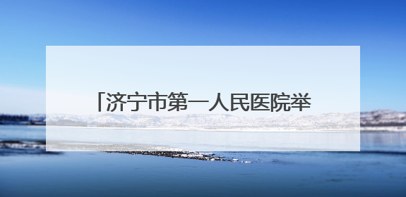 济宁市第一人民医院举办2025年5•12国际护士节庆祝大会