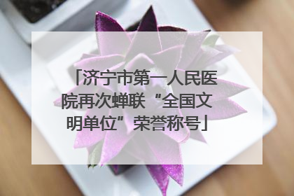 济宁市第一人民医院再次蝉联“全国文明单位”荣誉称号