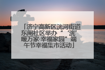济宁高新区洸河街道东闸社区举办“‘洸’暖万家·幸福家园”端午节幸福集市活动