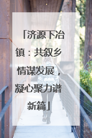济源下冶镇：共叙乡情谋发展，凝心聚力谱新篇