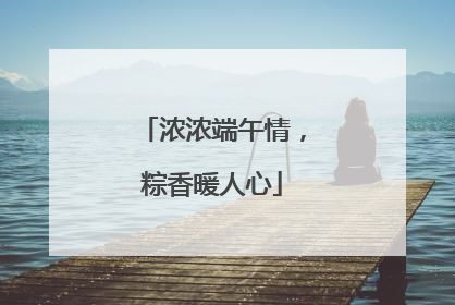 浓浓端午情，粽香暖人心