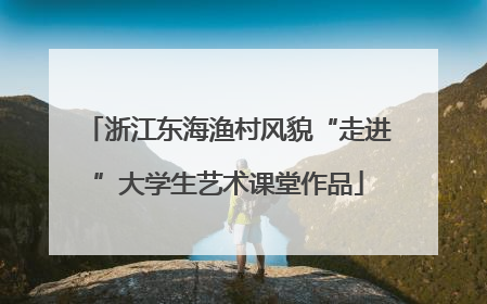 浙江东海渔村风貌“走进”大学生艺术课堂作品