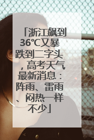 浙江飙到36℃又暴跌到二字头，高考天气最新消息：阵雨、雷雨、闷热一样不少