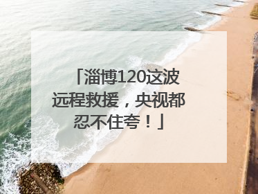 淄博120这波远程救援，央视都忍不住夸！