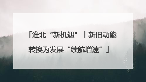 淮北“新机遇”丨新旧动能转换为发展“续航增速”