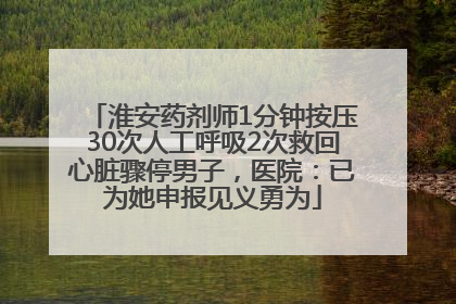 淮安药剂师1分钟按压30次人工呼吸2次救回心脏骤停男子，医院：已为她申报见义勇为