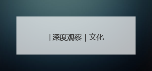 深度观察｜文化为魂 科技为翼