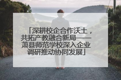 深耕校企合作沃土，共拓产教融合新局——萧县师范学校深入企业调研推动协同发展