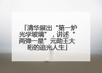 清华展出“第一炉光学玻璃”，讲述“两弹一星”元勋王大珩的追光人生