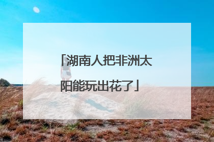 湖南人把非洲太阳能玩出花了