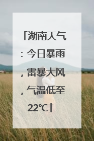湖南天气：今日暴雨，雷暴大风，气温低至22℃