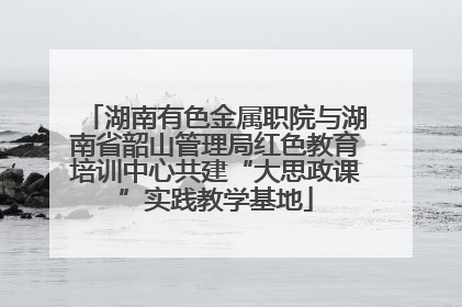 湖南有色金属职院与湖南省韶山管理局红色教育培训中心共建“大思政课”实践教学基地