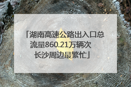 湖南高速公路出入口总流量860.21万辆次 长沙周边最繁忙